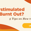 Overstimulated and Burnt Out? 5 Tips on How to Recharge